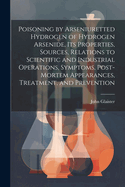 Poisoning by Arseniuretted Hydrogen of Hydrogen Arsenide, its Properties, Sources, Relations to Scientific and Industrial Operations, Symptoms, Post-mortem Appearances, Treatment, and Prevention