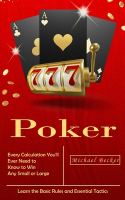 Poker: Every Calculation You'll Ever Need to Know to Win Any Small or Large Stakes (Learn the Basic Rules and Essential Tactics) - Becker, Michael