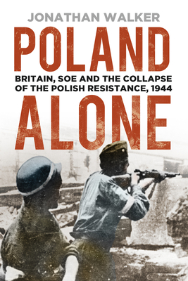 Poland Alone: Britain, SOE and the Collapse of the Polish Resistance, 1944 - Walker, Jonathan