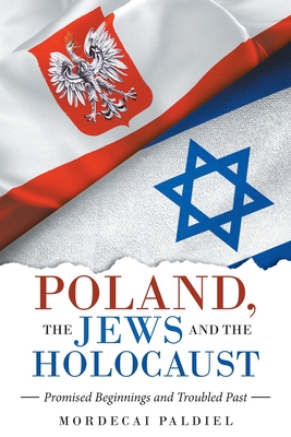 Poland, the Jews and the Holocaust: Promised Beginnings and Troubled Past - Paldiel, Mordecai