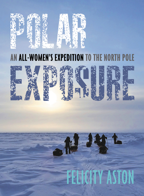 Polar Exposure: An All-Women's Expedition to the North Pole - Aston, Felicity