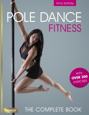 Pole Dance Fitness: The Complete Book - Kartaly, Irina