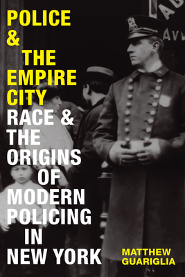 Police and the Empire City: Race and the Origins of Modern Policing in New York - Guariglia, Matthew