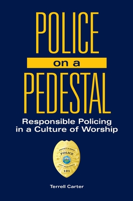 Police on a Pedestal: Responsible Policing in a Culture of Worship - Carter, Terrell