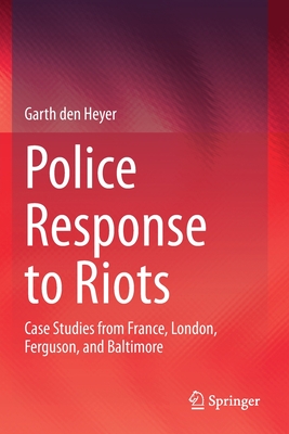 Police Response to Riots: Case Studies from France, London, Ferguson, and Baltimore - den Heyer, Garth