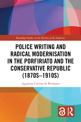 Police Writing and Radical Modernisation in the Porfiriato and the Conservative Republic (1870s-1910s) - Carrizo de Reimann, Agustina