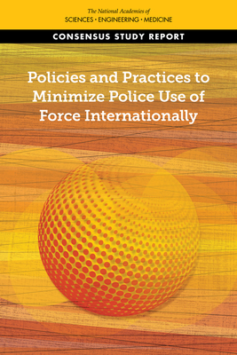 Policies and Practices to Minimize Police Use of Force Internationally - National Academies of Sciences Engineering and Medicine, and Division of Behavioral and Social Sciences and Education, and...