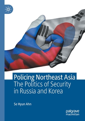 Policing Northeast Asia: The Politics of Security in Russia and Korea - Ahn, Se Hyun