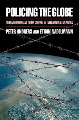Policing the Globe: Criminalization and Crime Control in International Relations - Andreas, Peter, and Nadelmann, Ethan