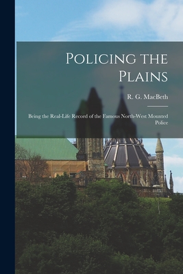 Policing the Plains: Being the Real-Life Record of the Famous North-West Mounted Police - Macbeth, R G