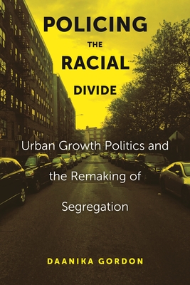 Policing the Racial Divide: Urban Growth Politics and the Remaking of Segregation - Gordon, Daanika