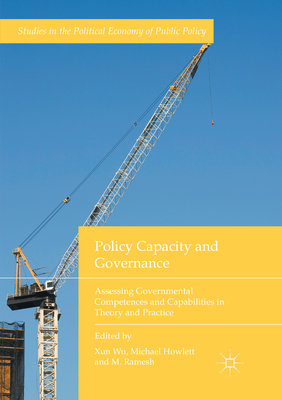 Policy Capacity and Governance: Assessing Governmental Competences and Capabilities in Theory and Practice - Wu, Xun (Editor), and Howlett, Michael (Editor), and Ramesh, M (Editor)