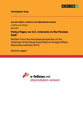 Policy Paper on U.S. interests in the Persian Gulf: Written from the simulated perspective of the Chairman of the House Committee on Foreign Affairs, Ileana Ros-Lehtinen (R-FL) - King, Christopher, MD