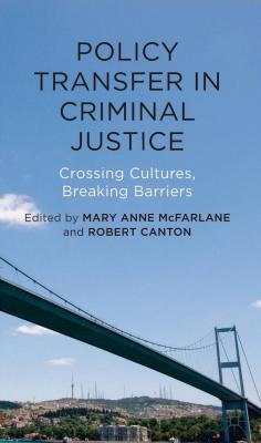 Policy Transfer in Criminal Justice: Crossing Cultures, Breaking Barriers - McFarlane, Mary Anne, and Canton, Rob