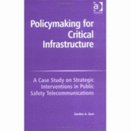 Policymaking for Critical Infrastructure: A Case Study on Strategic Interventions in Public Safety Telecommunications - Gow, Gordon A