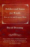 Polishes and Stains for Woods: How to Use and Prepare them - Being a Complete Guide to Polishing Woodwork, with Directions for Staining, and Full Information for Making the Stains, Polishes, &c., in the Simplest and Most Satisfactory Manner