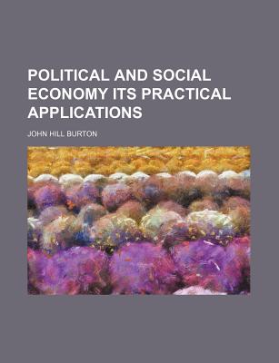 Political and Social Economy: Its Practical Applications - Burton, John Hill