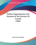 Political Appointments And Elections In The Province Of Canada (1866)