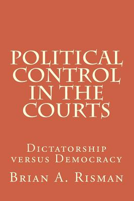 Political Control in the Courts: Dictatorship versus Democracy - Risman, Brian a