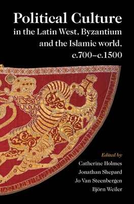 Political Culture in the Latin West, Byzantium and the Islamic World, c.700-c.1500: A Framework for Comparing Three Spheres - Holmes, Catherine (Editor), and Shepard, Jonathan (Editor), and van Steenbergen, Jo (Editor)