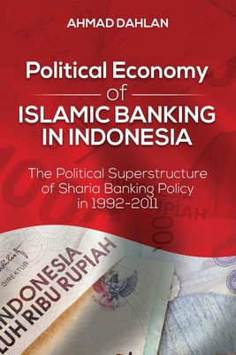 Political Economy of Islamic Banking in Indonesia: The Political Superstructure of Sharia Banking Policy in 1992-2011 - Dahlan, Ahmad