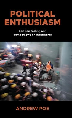 Political Enthusiasm: Partisan Feeling and Democracy's Enchantments - Poe, Andrew