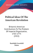 Political Ideas Of The American Revolution: Britannic-American Contributions To The Problem Of Imperial Organization, 1765-1775 (1922)