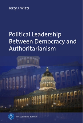 Political Leadership Between Democracy and Authoritarianism: Comparative and Historical Perspectives - Wiatr, Jerzy J