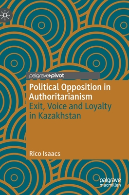 Political Opposition in Authoritarianism: Exit, Voice and Loyalty in Kazakhstan - Isaacs, Rico