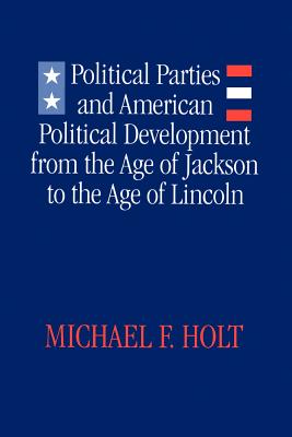 Political Parties and American Political Development: From the Age of Jackson to the Age of Lincoln - Holt, Michael F