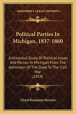 Political Parties in Michigan, 1837-1860: A Historical Study of Political Issues and Parties in Michigan from the Admission of the State to the Civil War (1918) - Streeter, Floyd Benjamin