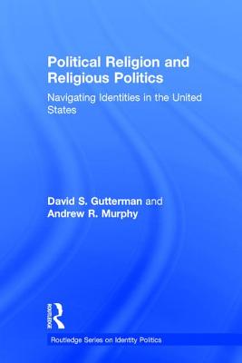 Political Religion and Religious Politics: Navigating Identities in the United States - Gutterman, David S, and Murphy, Andrew R