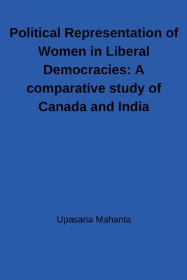 Political Representation of Women in Liberal Democracies: A comparative study of Canada and India: A comparative study of Canada and India - Mahanta, Upasana