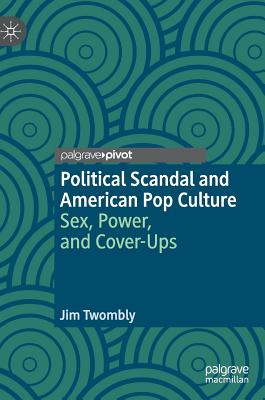 Political Scandal and American Pop Culture: Sex, Power, and Cover-Ups - Twombly, Jim