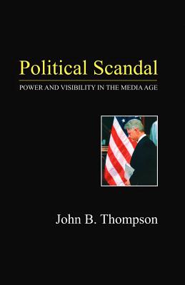 Political Scandal: Power and Visibility in the Media Age - Thompson, John B