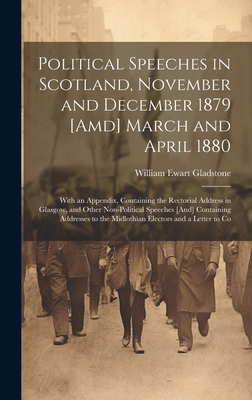 Political Speeches in Scotland, November and December 1879 [Amd] March and April 1880: With an Appendix, Containing the Rectorial Address in Glasgow, and Other Non-Political Speeches [And] Containing Addresses to the Midlothian Electors and a Letter to Co - Gladstone, William Ewart