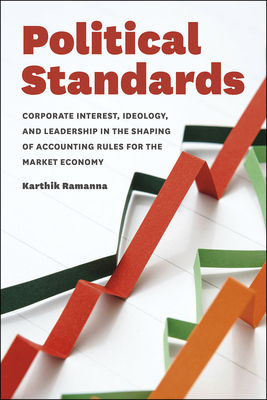 Political Standards: Corporate Interest, Ideology, and Leadership in the Shaping of Accounting Rules for the Market Economy - Ramanna, Karthik