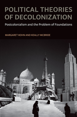 Political Theories of Decolonization: Postcolonialism and the Problem of Foundations - Kohn, Margaret, and McBride, Keally