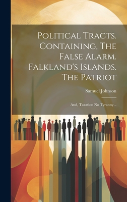 Political Tracts. Containing, The False Alarm. Falkland's Islands. The Patriot; and, Taxation no Tyranny .. - Johnson, Samuel