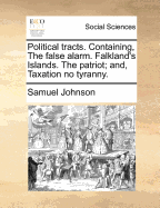 Political Tracts. Containing, the False Alarm. Falkland's Islands. the Patriot; And, Taxation No Tyranny ..
