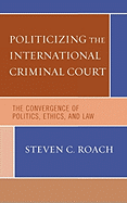 Politicizing the International Criminal Court: The Convergence of Politics, Ethics, and Law