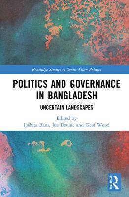 Politics and Governance in Bangladesh: Uncertain Landscapes - Basu, Ipshita (Editor), and Devine, Joe (Editor), and Wood, Geof (Editor)