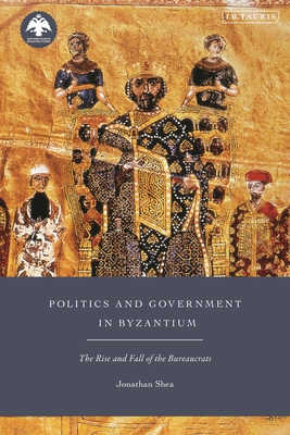 Politics and Government in Byzantium: The Rise and Fall of the Bureaucrats - Shea, Jonathan, and Stathakopoulos, Dionysios (Editor)