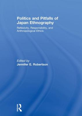 Politics and Pitfalls of Japan Ethnography: Reflexivity, Responsibility, and Anthropological Ethics - Robertson, Jennifer (Editor)