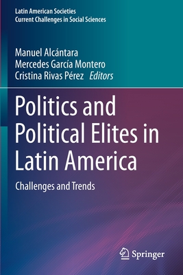 Politics and Political Elites in Latin America: Challenges and Trends - Alcntara, Manuel (Editor), and Garca Montero, Mercedes (Editor), and Rivas Prez, Cristina (Editor)