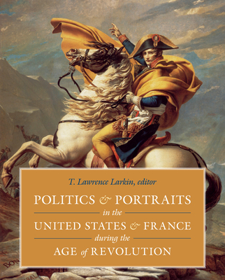 Politics and Portraits in the United States and France During the Age of Revolution - Larkin, T Lawrence (Editor)