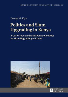 Politics and Slum Upgrading in Kenya: A Case Study on the Influence of Politics on Slum Upgrading in Kibera - Kiyu, George M.