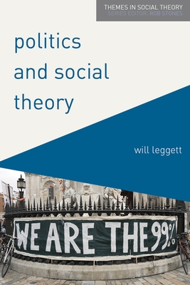 Politics and Social Theory: The Inescapably Social, the Irreducibly Political - Leggett, Will