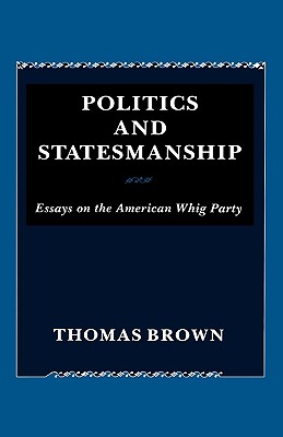 Politics and Statesmanship: Essays on the American Whig Party - Brown, Thomas