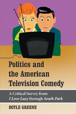 Politics and the American Television Comedy: A Critical Survey from I Love Lucy Through South Park - Greene, Doyle